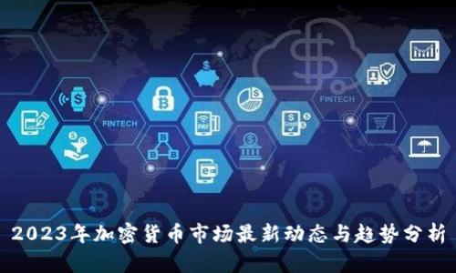 2023年加密货币市场最新动态与趋势分析
