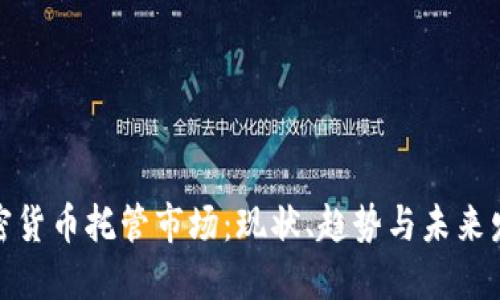 加密货币托管市场：现状、趋势与未来发展
