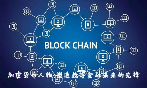 加密货币人物：塑造数字金融未来的先锋