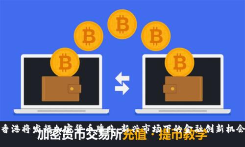 香港将发行加密货币牌照：新兴市场下的金融创新机会